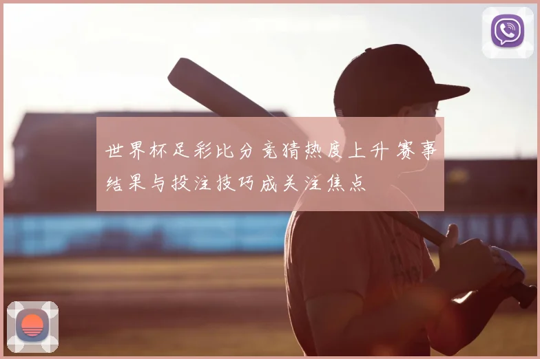 世界杯足彩比分竞猜热度上升 赛事结果与投注技巧成关注焦点