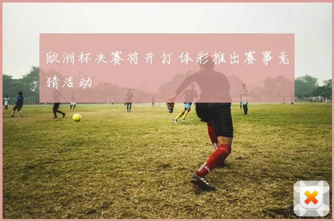 欧洲杯决赛将开打 体彩推出赛事竞猜活动