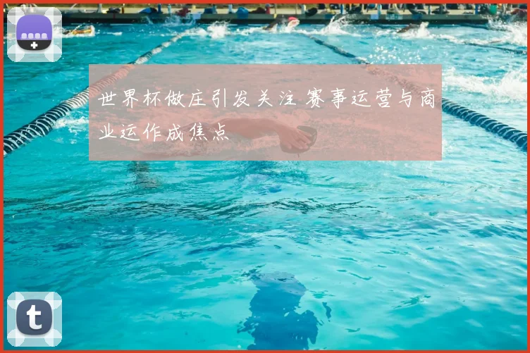 世界杯做庄引发关注 赛事运营与商业运作成焦点