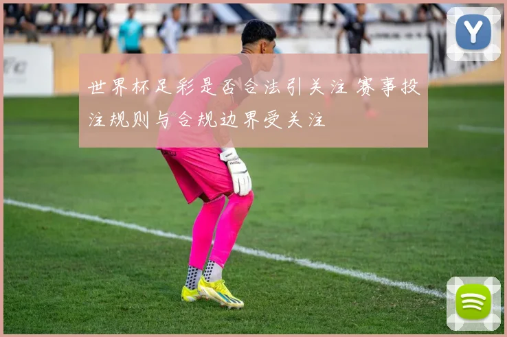世界杯足彩是否合法引关注 赛事投注规则与合规边界受关注