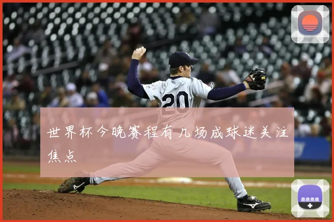 世界杯今晚赛程有几场成球迷关注焦点