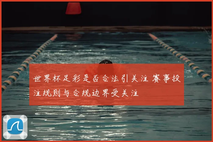 世界杯足彩是否合法引关注 赛事投注规则与合规边界受关注