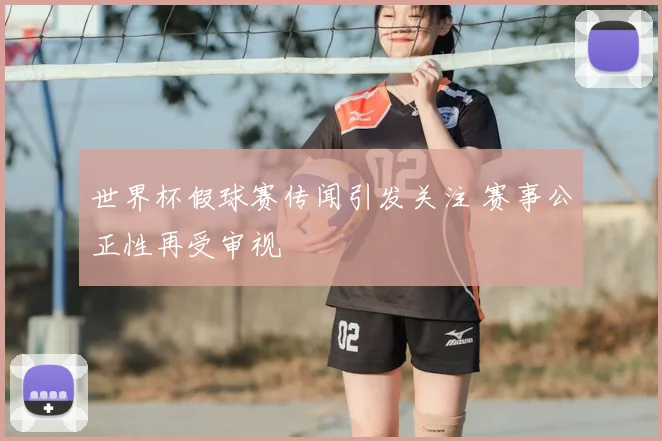 世界杯假球赛传闻引发关注 赛事公正性再受审视