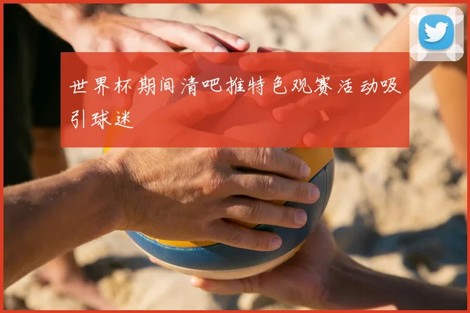 世界杯期间清吧推特色观赛活动吸引球迷