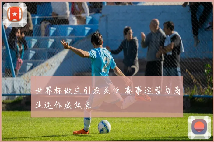 世界杯做庄引发关注 赛事运营与商业运作成焦点