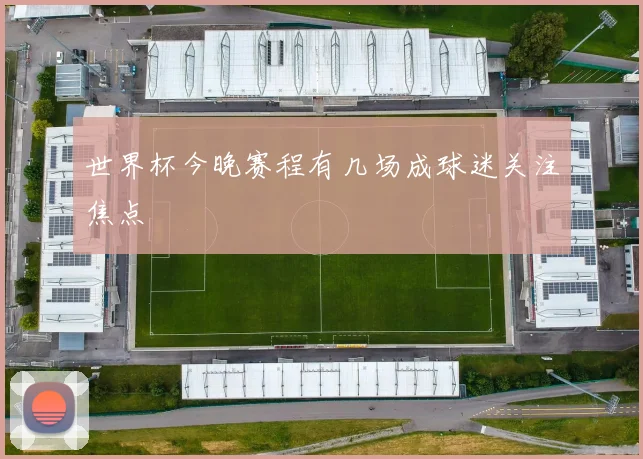 世界杯今晚赛程有几场成球迷关注焦点