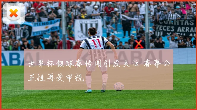 世界杯假球赛传闻引发关注 赛事公正性再受审视