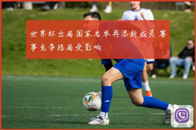 世界杯出局国家名单再添新成员 赛事竞争格局受影响