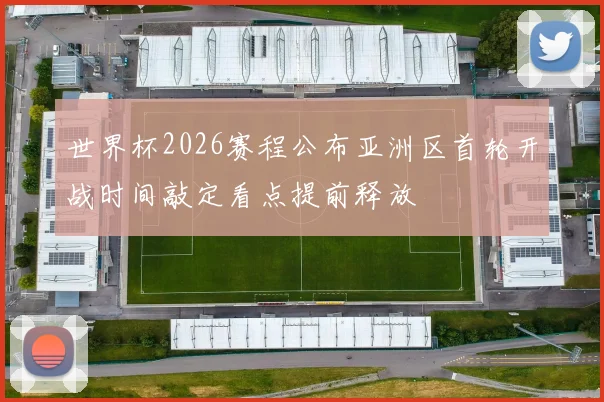 世界杯2026赛程公布亚洲区首轮开战时间敲定看点提前释放