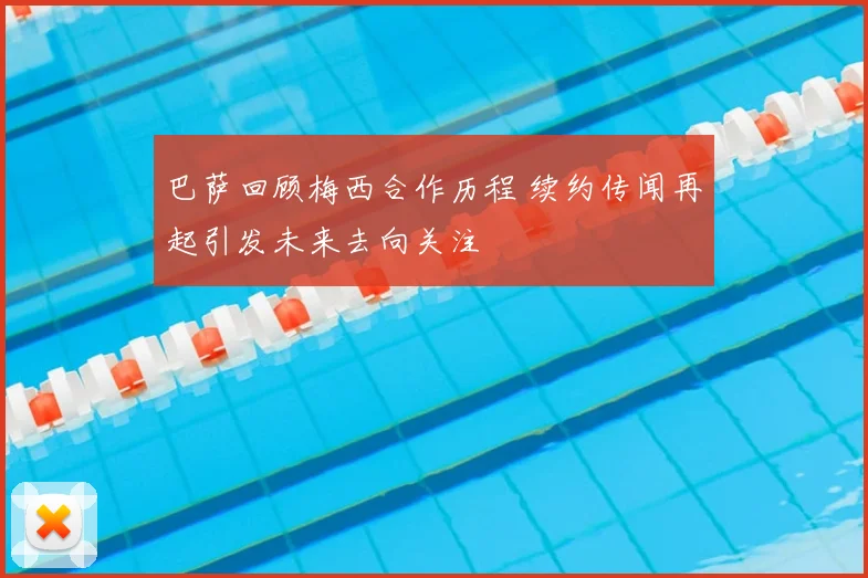巴萨回顾梅西合作历程 续约传闻再起引发未来去向关注