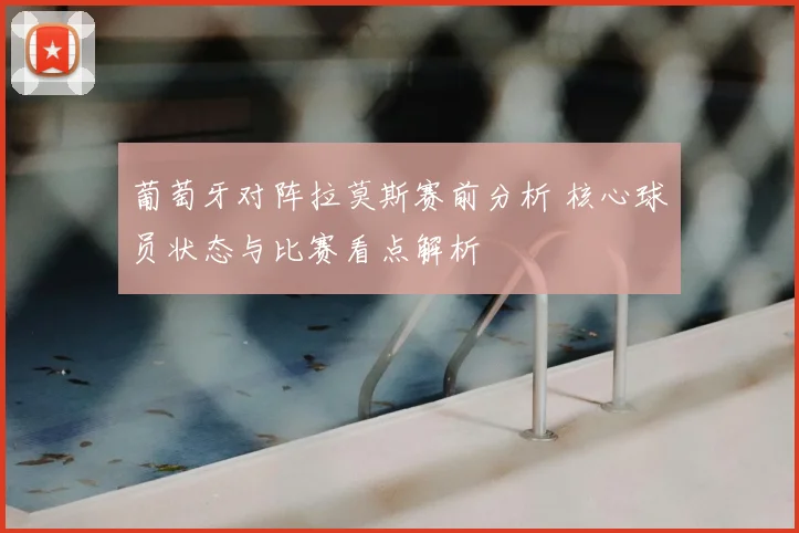 葡萄牙对阵拉莫斯赛前分析 核心球员状态与比赛看点解析