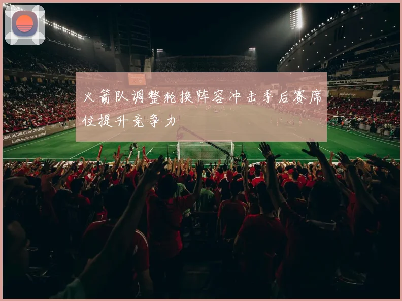 火箭队调整轮换阵容冲击季后赛席位提升竞争力