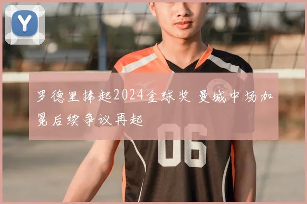 罗德里捧起2024金球奖 曼城中场加冕后续争议再起