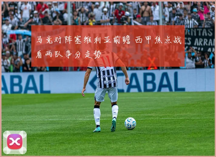 马竞对阵塞维利亚前瞻 西甲焦点战看两队争分走势