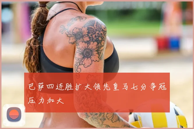 巴萨四连胜扩大领先皇马七分争冠压力加大