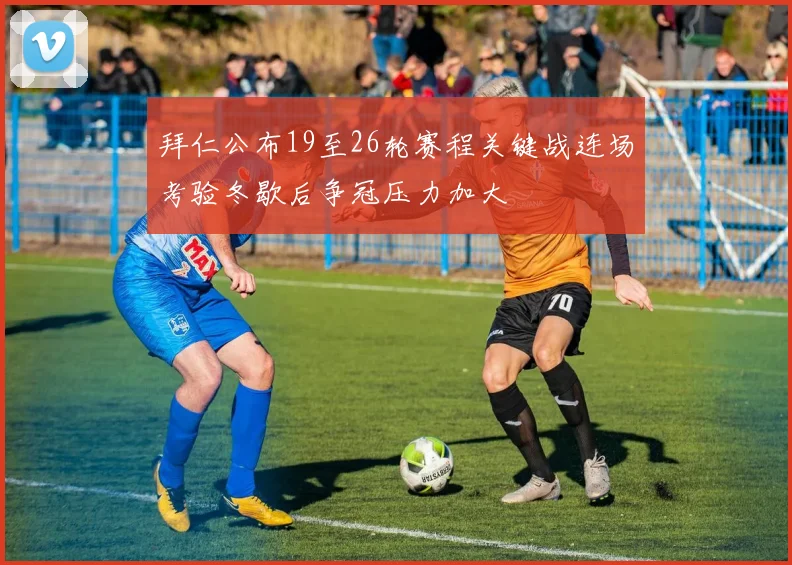 拜仁公布19至26轮赛程关键战连场考验冬歇后争冠压力加大