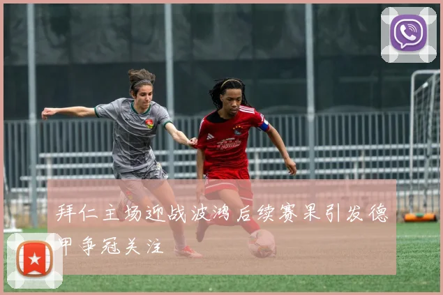 拜仁主场迎战波鸿后续赛果引发德甲争冠关注