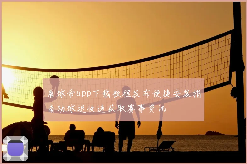 看球帝app下载教程发布便捷安装指南助球迷快速获取赛事资讯