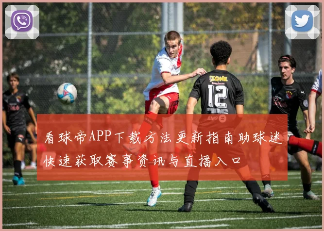 看球帝APP下载方法更新指南助球迷快速获取赛事资讯与直播入口