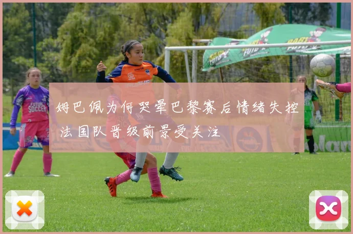 姆巴佩为何哭晕巴黎赛后情绪失控 法国队晋级前景受关注