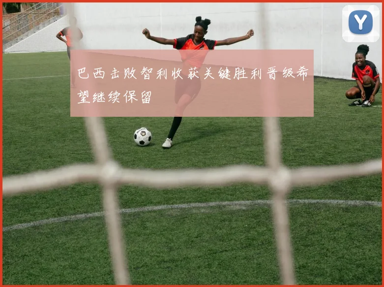 巴西击败智利收获关键胜利晋级希望继续保留