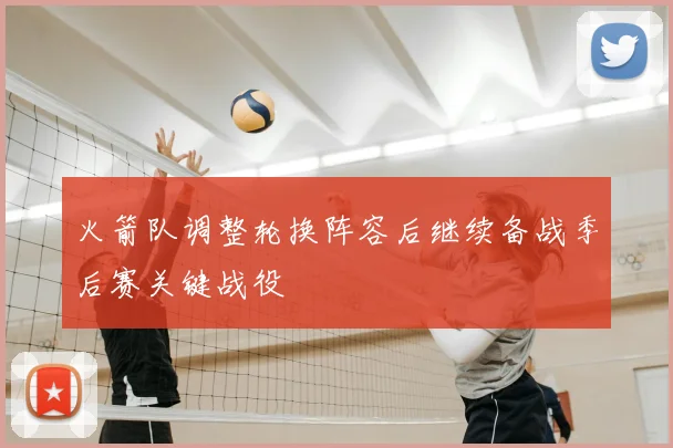 火箭队调整轮换阵容后继续备战季后赛关键战役