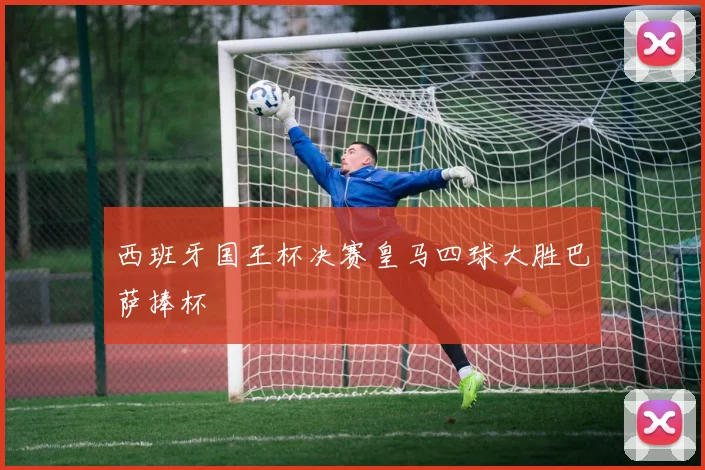 西班牙国王杯决赛皇马四球大胜巴萨捧杯