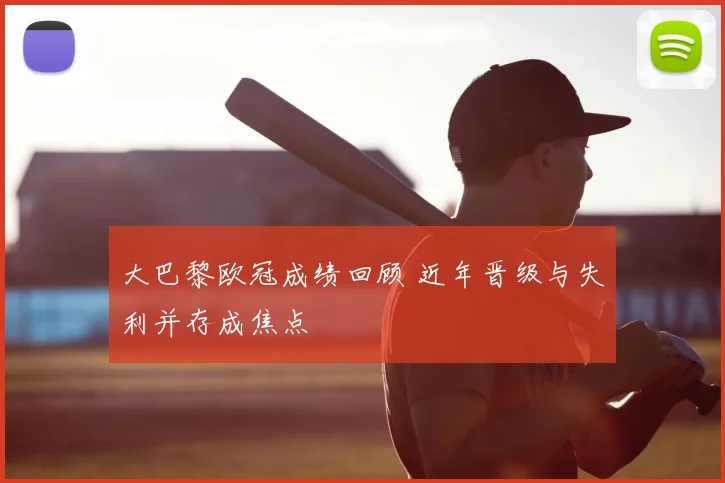大巴黎欧冠成绩回顾 近年晋级与失利并存成焦点