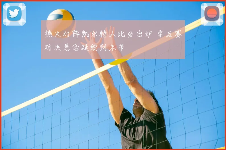 热火对阵凯尔特人比分出炉 季后赛对决悬念延续到末节