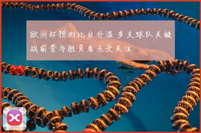 欧洲杯预测比分升温 多支球队关键战前景与胜负看点受关注