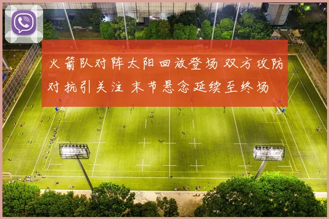 火箭队对阵太阳回放登场 双方攻防对抗引关注 末节悬念延续至终场