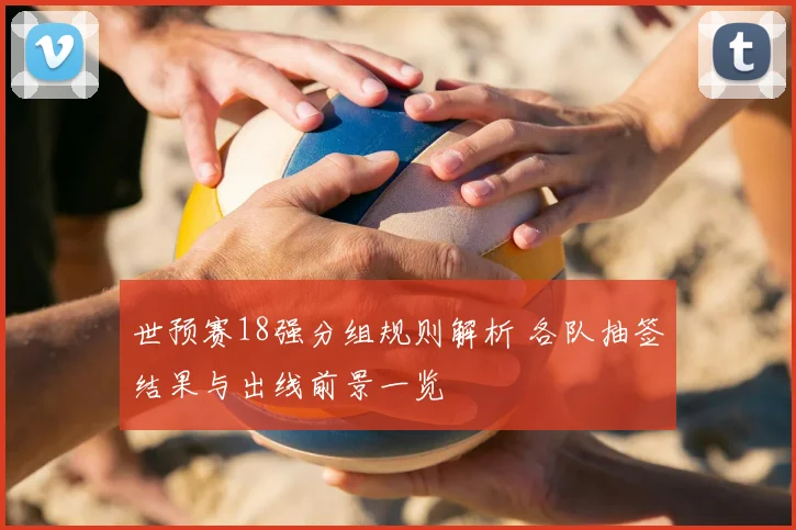 世预赛18强分组规则解析 各队抽签结果与出线前景一览