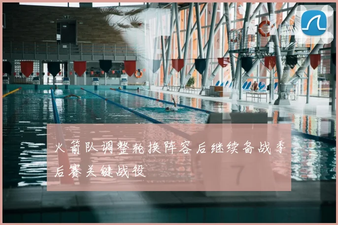 火箭队调整轮换阵容后继续备战季后赛关键战役