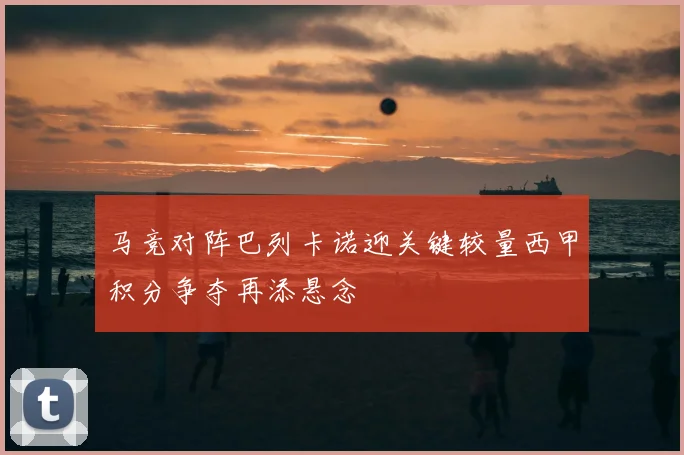 马竞对阵巴列卡诺迎关键较量西甲积分争夺再添悬念