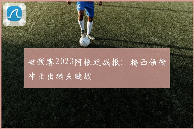 世预赛2023阿根廷战报：梅西领衔冲击出线关键战
