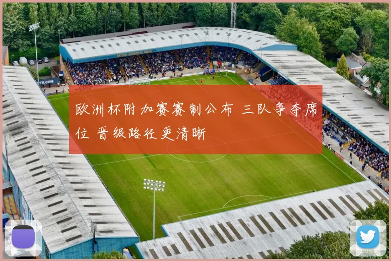 欧洲杯附加赛赛制公布 三队争夺席位 晋级路径更清晰
