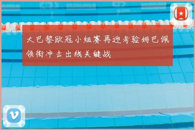 大巴黎欧冠小组赛再迎考验姆巴佩领衔冲击出线关键战