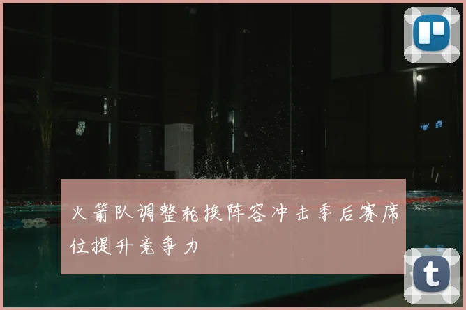 火箭队调整轮换阵容冲击季后赛席位提升竞争力