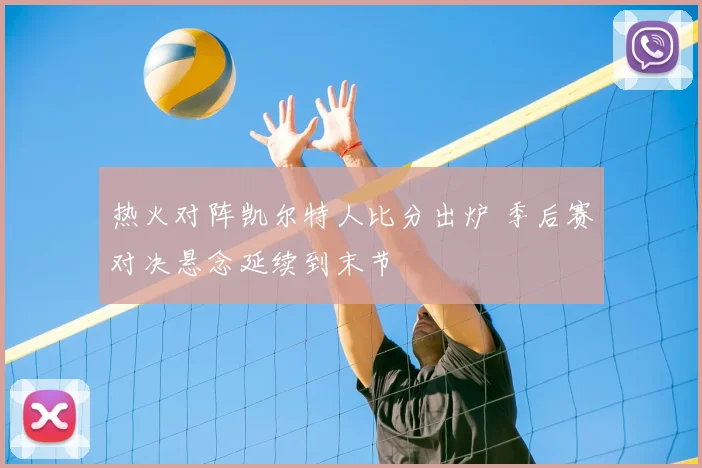 热火对阵凯尔特人比分出炉 季后赛对决悬念延续到末节