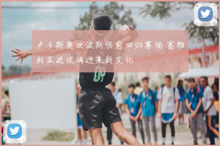 卢卡斯奥坎波斯伤愈回归赛场 塞维利亚进攻端迎来新变化