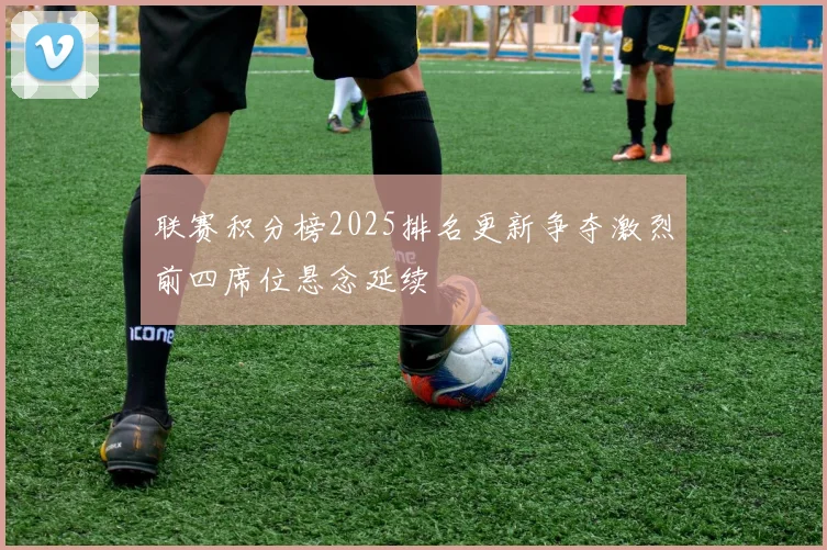 联赛积分榜2025排名更新争夺激烈前四席位悬念延续
