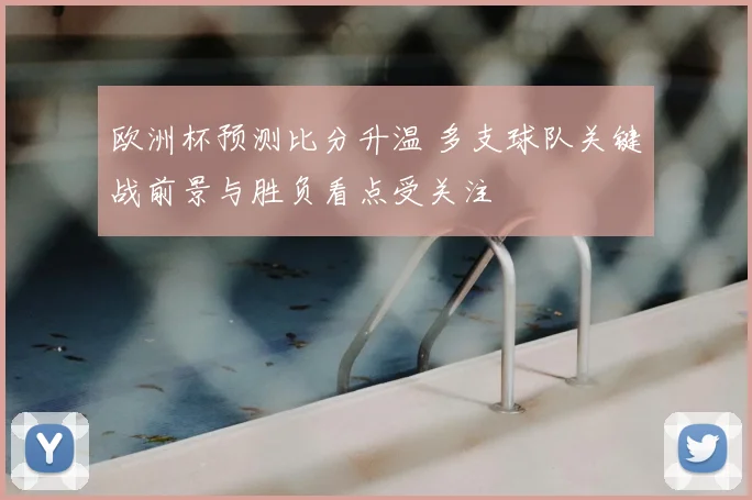 欧洲杯预测比分升温 多支球队关键战前景与胜负看点受关注